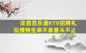 定西百乐迪KTV招聘礼仪模特生命不息奋斗不止