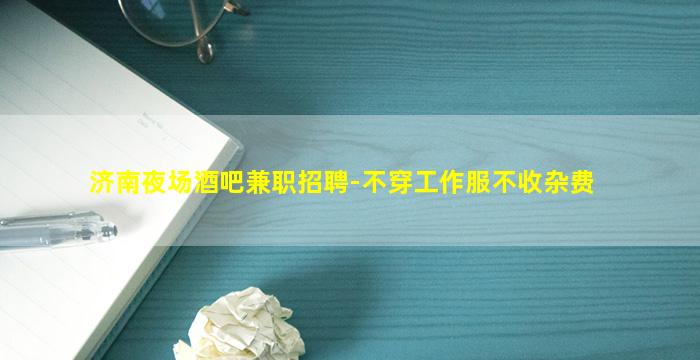 济南夜场酒吧兼职招聘-不穿工作服不收杂费